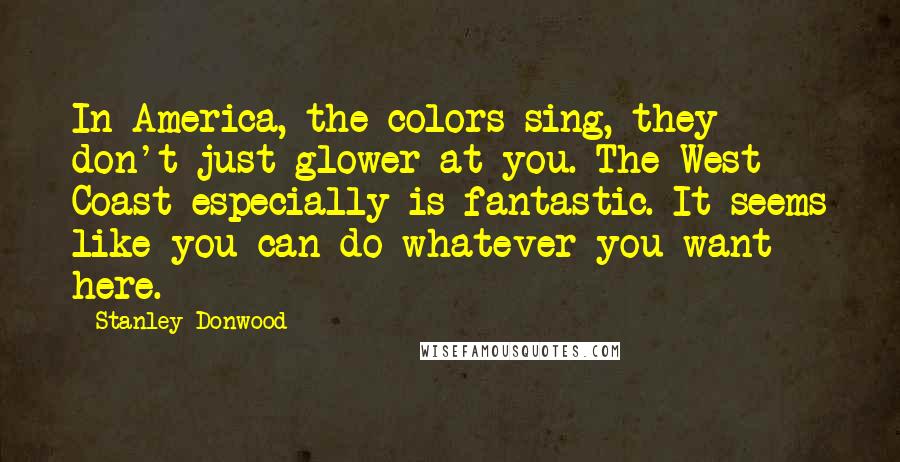 Stanley Donwood Quotes: In America, the colors sing, they don't just glower at you. The West Coast especially is fantastic. It seems like you can do whatever you want here.