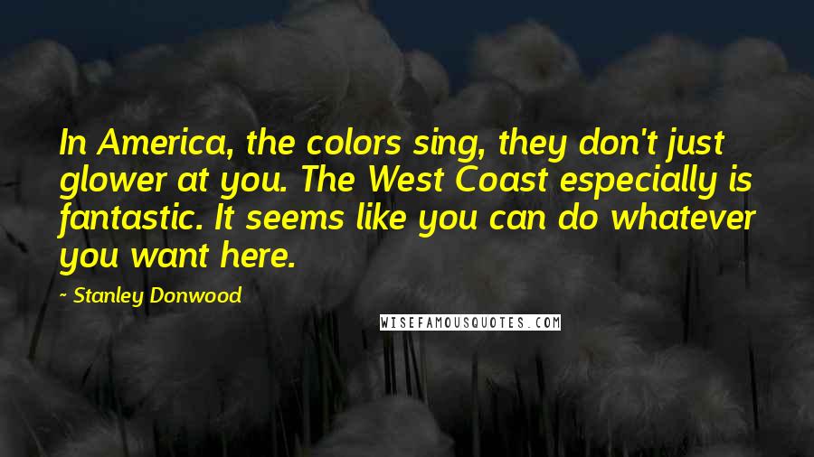 Stanley Donwood Quotes: In America, the colors sing, they don't just glower at you. The West Coast especially is fantastic. It seems like you can do whatever you want here.