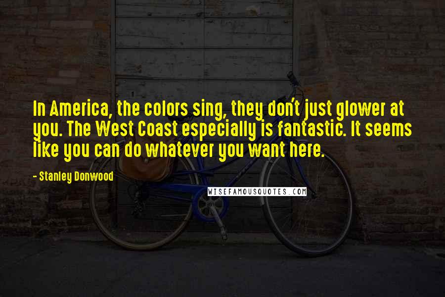 Stanley Donwood Quotes: In America, the colors sing, they don't just glower at you. The West Coast especially is fantastic. It seems like you can do whatever you want here.