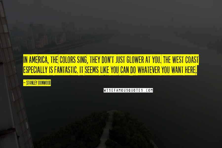 Stanley Donwood Quotes: In America, the colors sing, they don't just glower at you. The West Coast especially is fantastic. It seems like you can do whatever you want here.