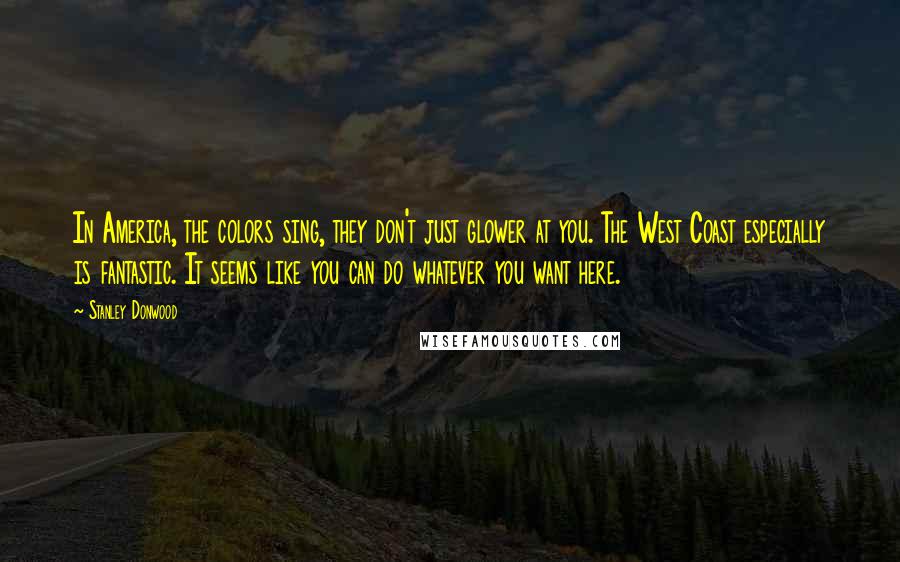 Stanley Donwood Quotes: In America, the colors sing, they don't just glower at you. The West Coast especially is fantastic. It seems like you can do whatever you want here.