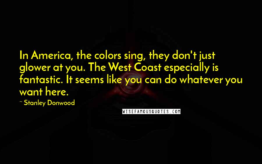 Stanley Donwood Quotes: In America, the colors sing, they don't just glower at you. The West Coast especially is fantastic. It seems like you can do whatever you want here.