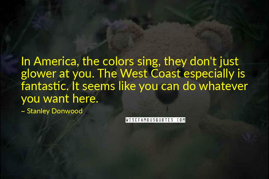 Stanley Donwood Quotes: In America, the colors sing, they don't just glower at you. The West Coast especially is fantastic. It seems like you can do whatever you want here.
