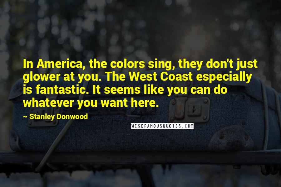 Stanley Donwood Quotes: In America, the colors sing, they don't just glower at you. The West Coast especially is fantastic. It seems like you can do whatever you want here.