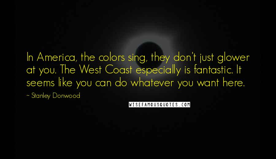 Stanley Donwood Quotes: In America, the colors sing, they don't just glower at you. The West Coast especially is fantastic. It seems like you can do whatever you want here.