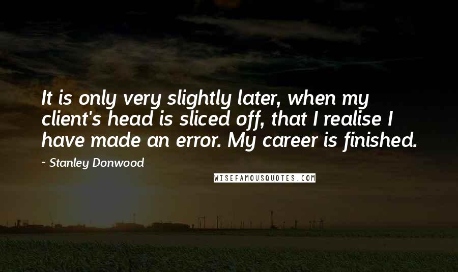 Stanley Donwood Quotes: It is only very slightly later, when my client's head is sliced off, that I realise I have made an error. My career is finished.