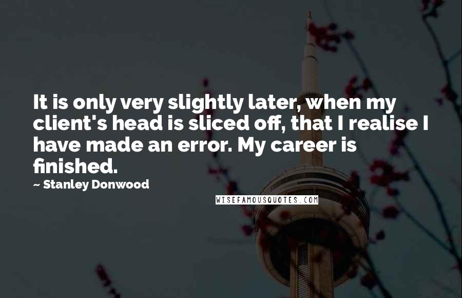 Stanley Donwood Quotes: It is only very slightly later, when my client's head is sliced off, that I realise I have made an error. My career is finished.