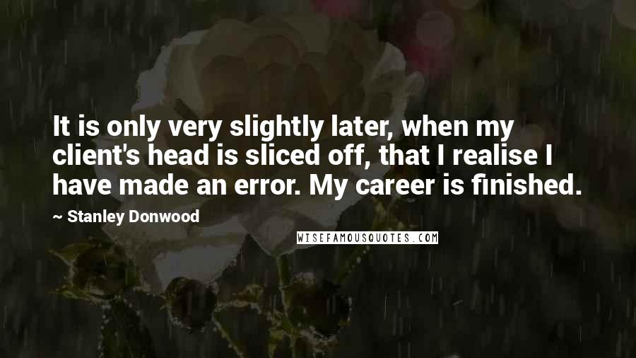 Stanley Donwood Quotes: It is only very slightly later, when my client's head is sliced off, that I realise I have made an error. My career is finished.