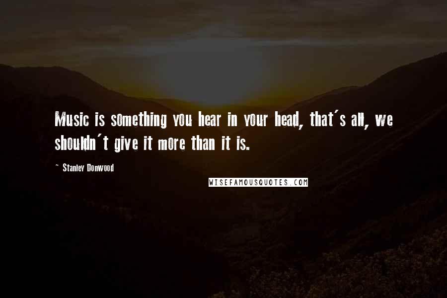 Stanley Donwood Quotes: Music is something you hear in your head, that's all, we shouldn't give it more than it is.