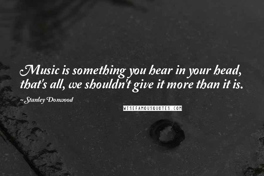 Stanley Donwood Quotes: Music is something you hear in your head, that's all, we shouldn't give it more than it is.