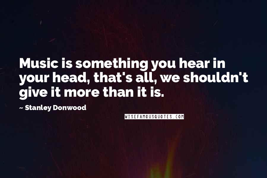 Stanley Donwood Quotes: Music is something you hear in your head, that's all, we shouldn't give it more than it is.