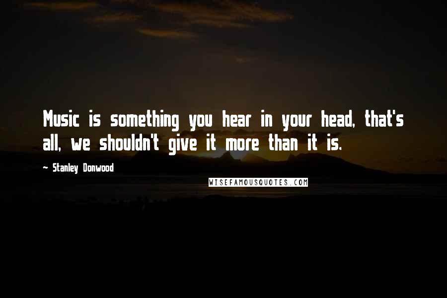 Stanley Donwood Quotes: Music is something you hear in your head, that's all, we shouldn't give it more than it is.