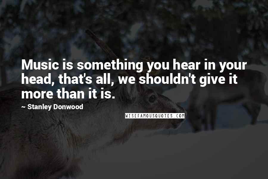 Stanley Donwood Quotes: Music is something you hear in your head, that's all, we shouldn't give it more than it is.