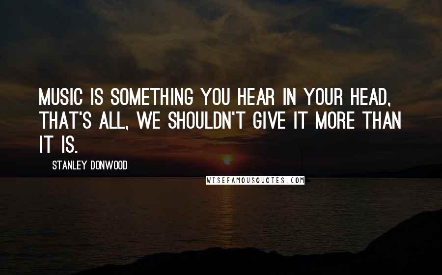 Stanley Donwood Quotes: Music is something you hear in your head, that's all, we shouldn't give it more than it is.