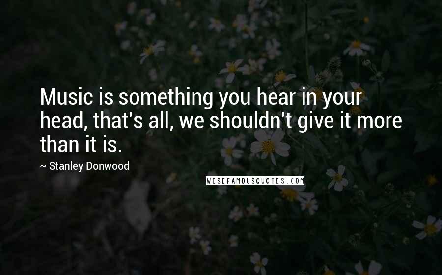 Stanley Donwood Quotes: Music is something you hear in your head, that's all, we shouldn't give it more than it is.