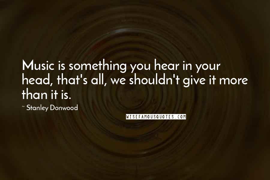 Stanley Donwood Quotes: Music is something you hear in your head, that's all, we shouldn't give it more than it is.