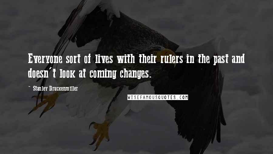 Stanley Druckenmiller Quotes: Everyone sort of lives with their rulers in the past and doesn't look at coming changes.