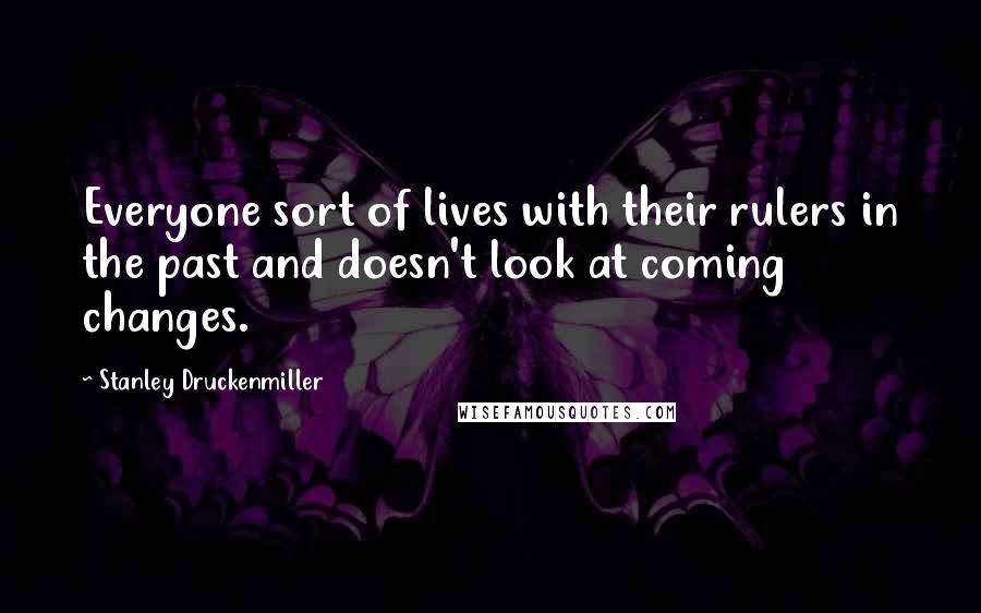 Stanley Druckenmiller Quotes: Everyone sort of lives with their rulers in the past and doesn't look at coming changes.
