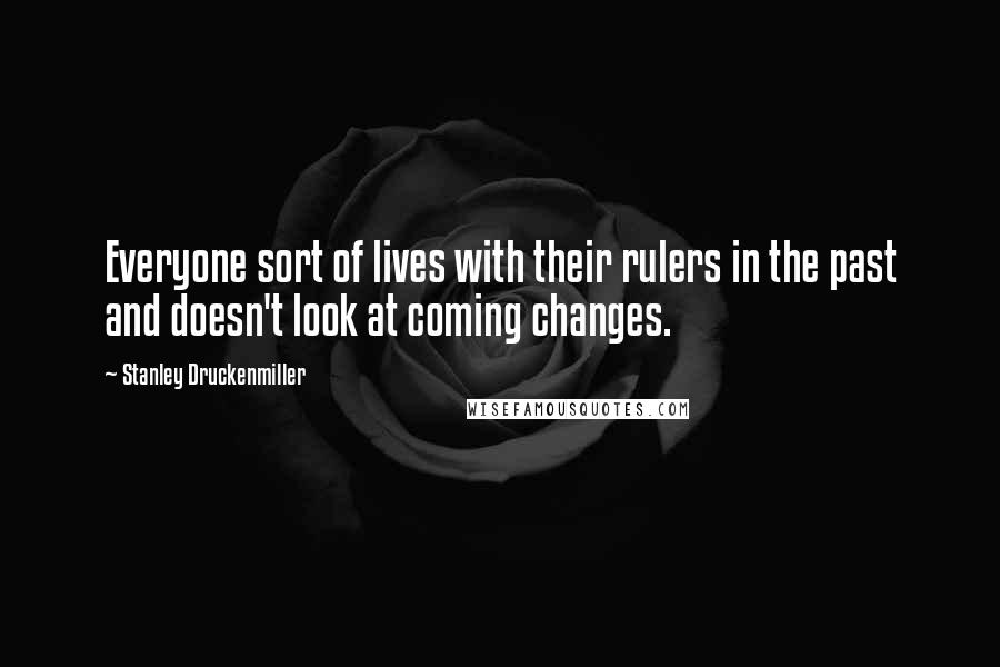 Stanley Druckenmiller Quotes: Everyone sort of lives with their rulers in the past and doesn't look at coming changes.