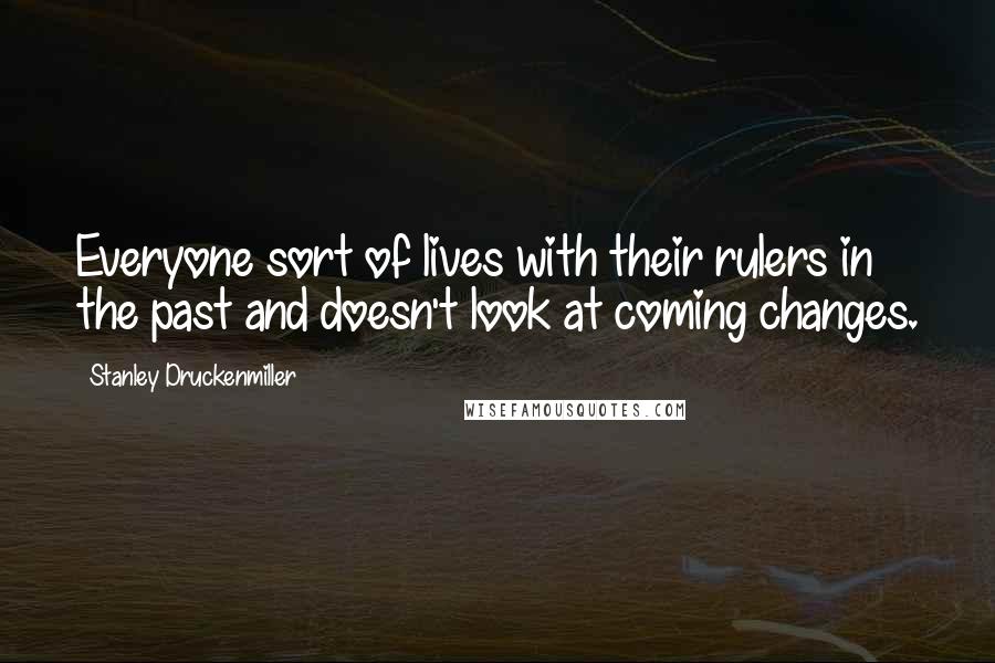 Stanley Druckenmiller Quotes: Everyone sort of lives with their rulers in the past and doesn't look at coming changes.
