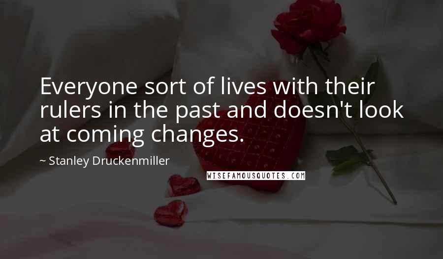 Stanley Druckenmiller Quotes: Everyone sort of lives with their rulers in the past and doesn't look at coming changes.