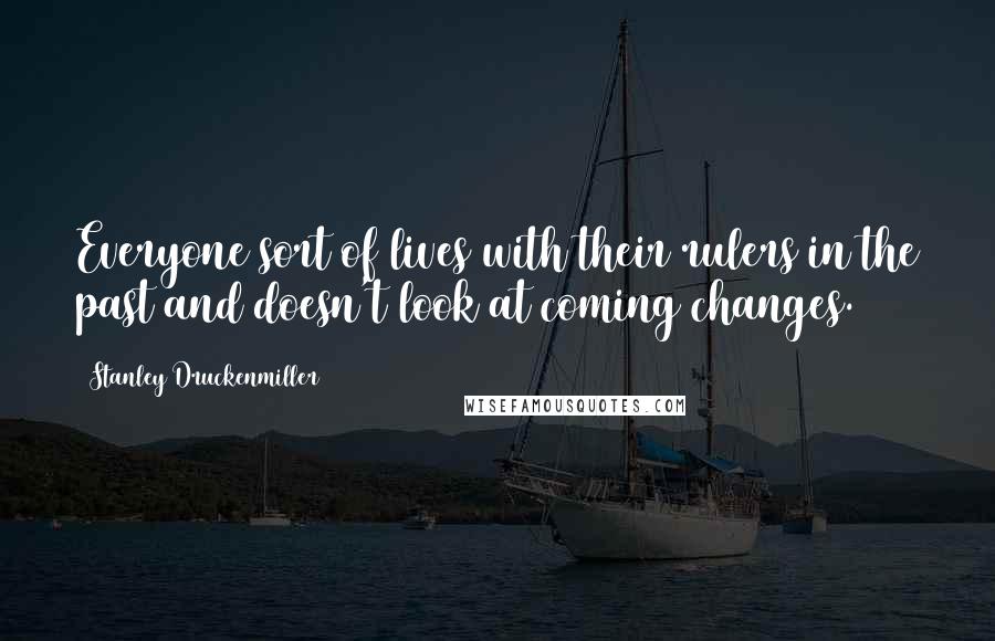 Stanley Druckenmiller Quotes: Everyone sort of lives with their rulers in the past and doesn't look at coming changes.