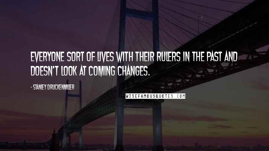 Stanley Druckenmiller Quotes: Everyone sort of lives with their rulers in the past and doesn't look at coming changes.