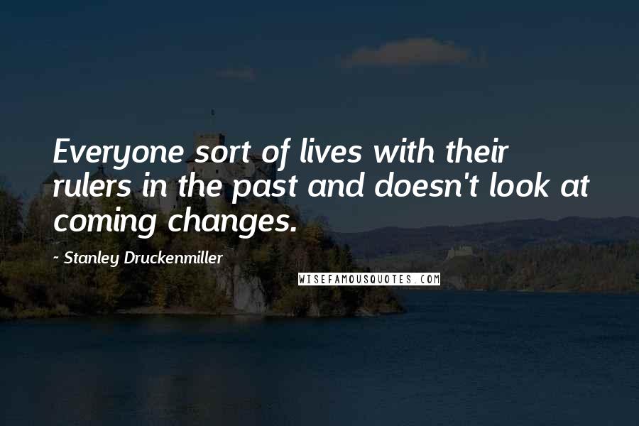Stanley Druckenmiller Quotes: Everyone sort of lives with their rulers in the past and doesn't look at coming changes.