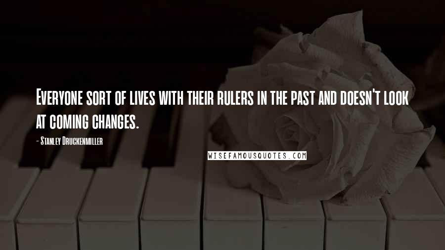 Stanley Druckenmiller Quotes: Everyone sort of lives with their rulers in the past and doesn't look at coming changes.