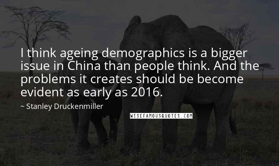 Stanley Druckenmiller Quotes: I think ageing demographics is a bigger issue in China than people think. And the problems it creates should be become evident as early as 2016.
