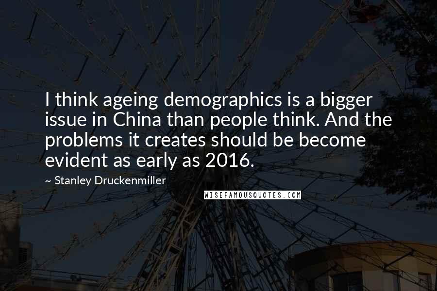 Stanley Druckenmiller Quotes: I think ageing demographics is a bigger issue in China than people think. And the problems it creates should be become evident as early as 2016.