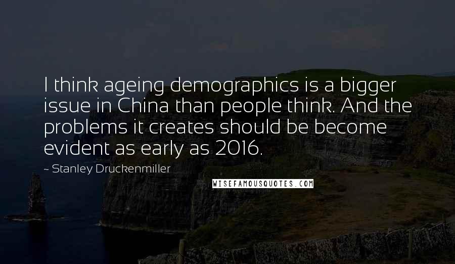 Stanley Druckenmiller Quotes: I think ageing demographics is a bigger issue in China than people think. And the problems it creates should be become evident as early as 2016.
