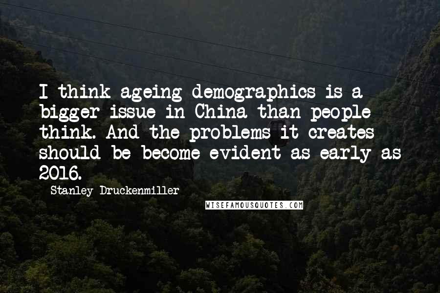 Stanley Druckenmiller Quotes: I think ageing demographics is a bigger issue in China than people think. And the problems it creates should be become evident as early as 2016.