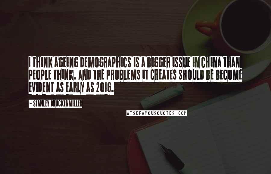 Stanley Druckenmiller Quotes: I think ageing demographics is a bigger issue in China than people think. And the problems it creates should be become evident as early as 2016.