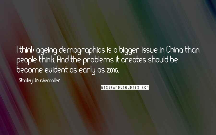 Stanley Druckenmiller Quotes: I think ageing demographics is a bigger issue in China than people think. And the problems it creates should be become evident as early as 2016.