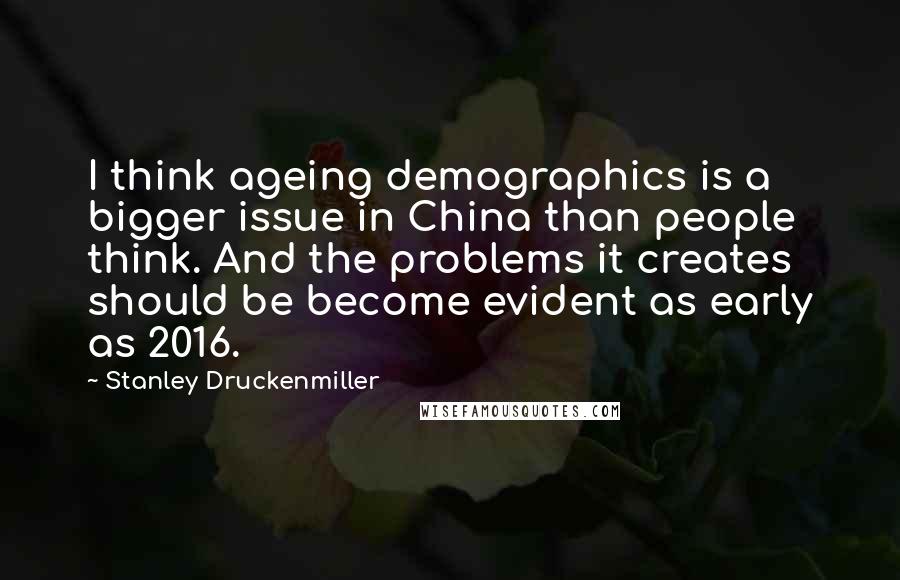 Stanley Druckenmiller Quotes: I think ageing demographics is a bigger issue in China than people think. And the problems it creates should be become evident as early as 2016.