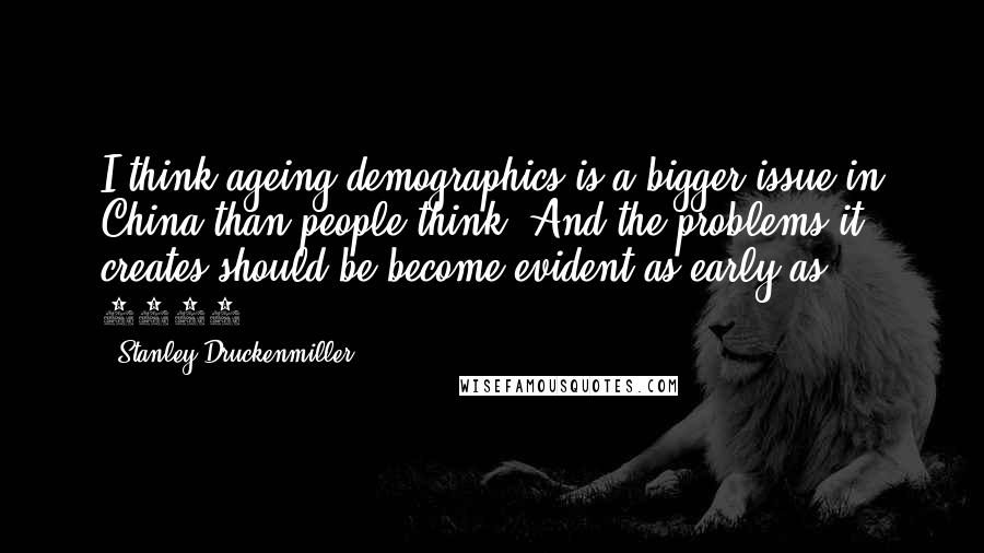 Stanley Druckenmiller Quotes: I think ageing demographics is a bigger issue in China than people think. And the problems it creates should be become evident as early as 2016.