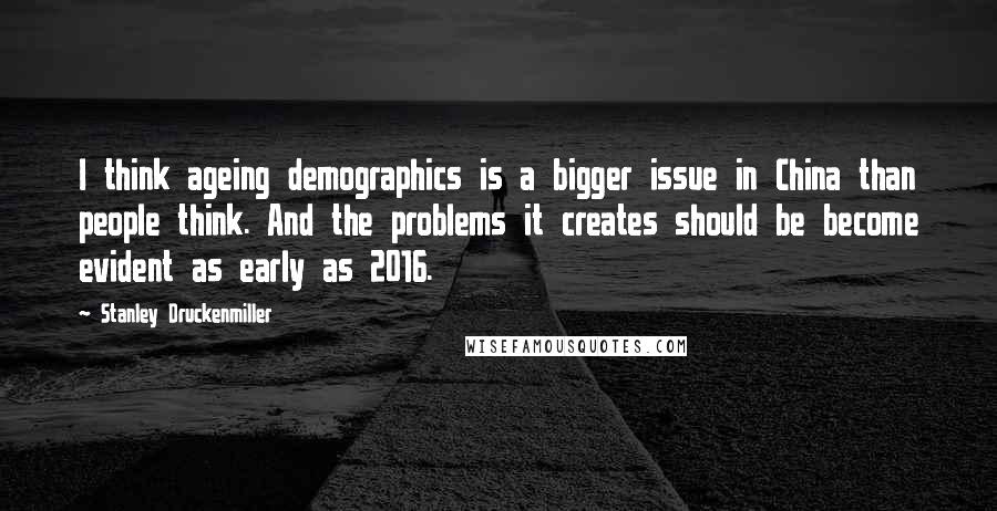 Stanley Druckenmiller Quotes: I think ageing demographics is a bigger issue in China than people think. And the problems it creates should be become evident as early as 2016.