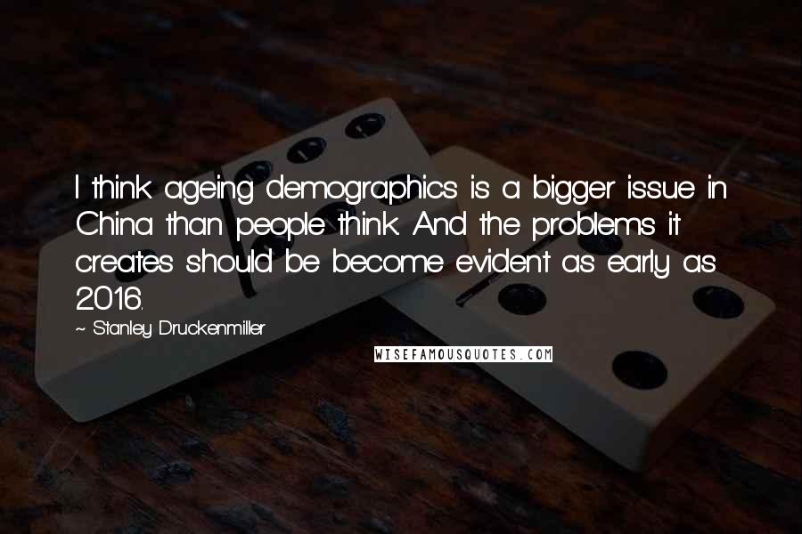 Stanley Druckenmiller Quotes: I think ageing demographics is a bigger issue in China than people think. And the problems it creates should be become evident as early as 2016.
