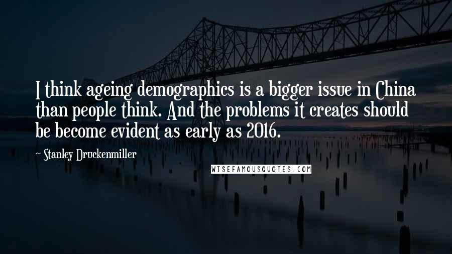 Stanley Druckenmiller Quotes: I think ageing demographics is a bigger issue in China than people think. And the problems it creates should be become evident as early as 2016.