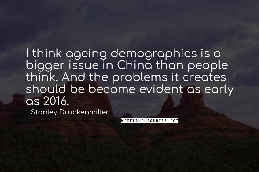 Stanley Druckenmiller Quotes: I think ageing demographics is a bigger issue in China than people think. And the problems it creates should be become evident as early as 2016.