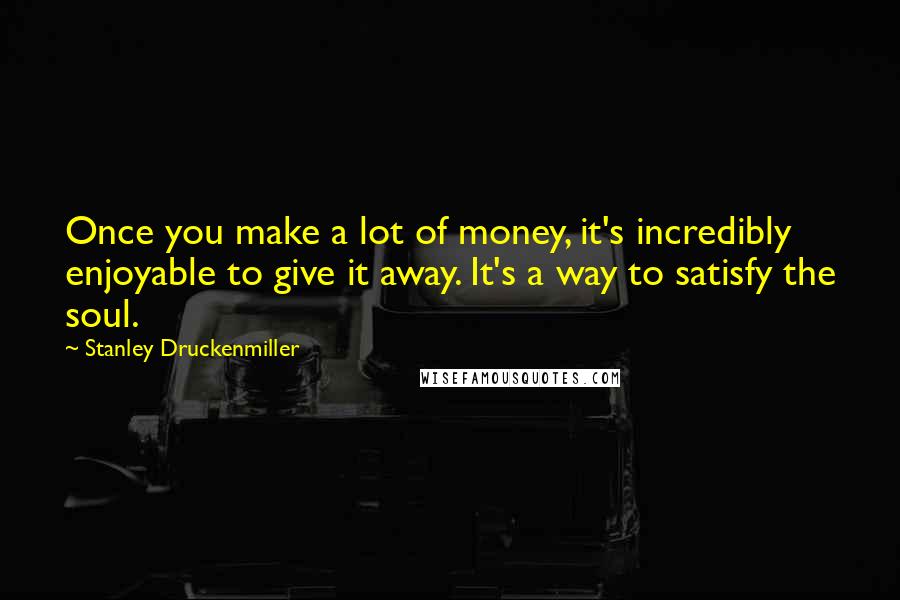 Stanley Druckenmiller Quotes: Once you make a lot of money, it's incredibly enjoyable to give it away. It's a way to satisfy the soul.