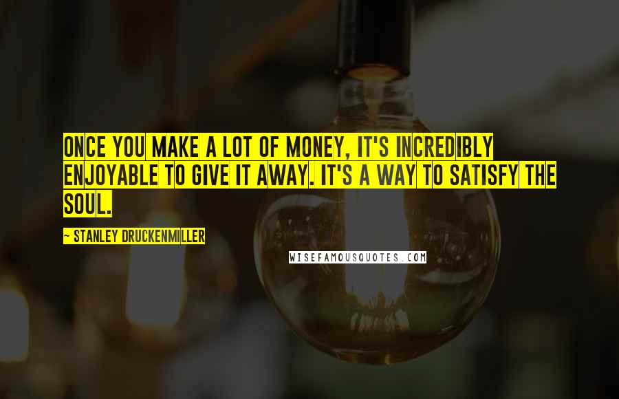 Stanley Druckenmiller Quotes: Once you make a lot of money, it's incredibly enjoyable to give it away. It's a way to satisfy the soul.