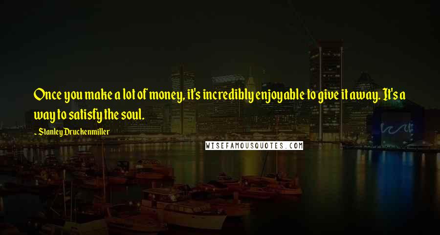 Stanley Druckenmiller Quotes: Once you make a lot of money, it's incredibly enjoyable to give it away. It's a way to satisfy the soul.