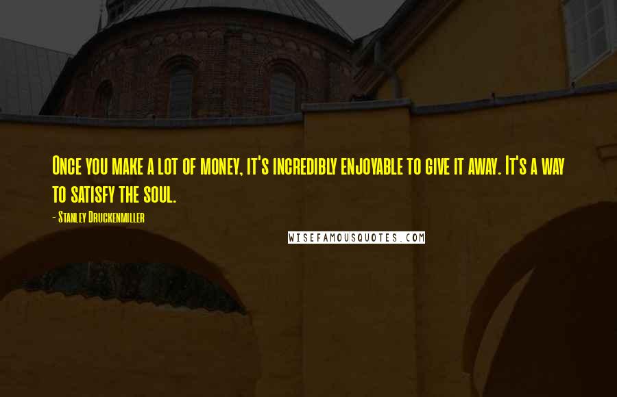 Stanley Druckenmiller Quotes: Once you make a lot of money, it's incredibly enjoyable to give it away. It's a way to satisfy the soul.