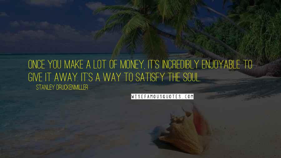 Stanley Druckenmiller Quotes: Once you make a lot of money, it's incredibly enjoyable to give it away. It's a way to satisfy the soul.