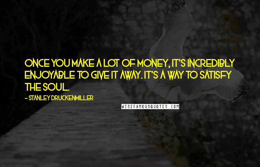 Stanley Druckenmiller Quotes: Once you make a lot of money, it's incredibly enjoyable to give it away. It's a way to satisfy the soul.