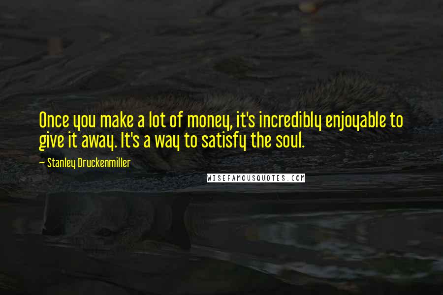 Stanley Druckenmiller Quotes: Once you make a lot of money, it's incredibly enjoyable to give it away. It's a way to satisfy the soul.