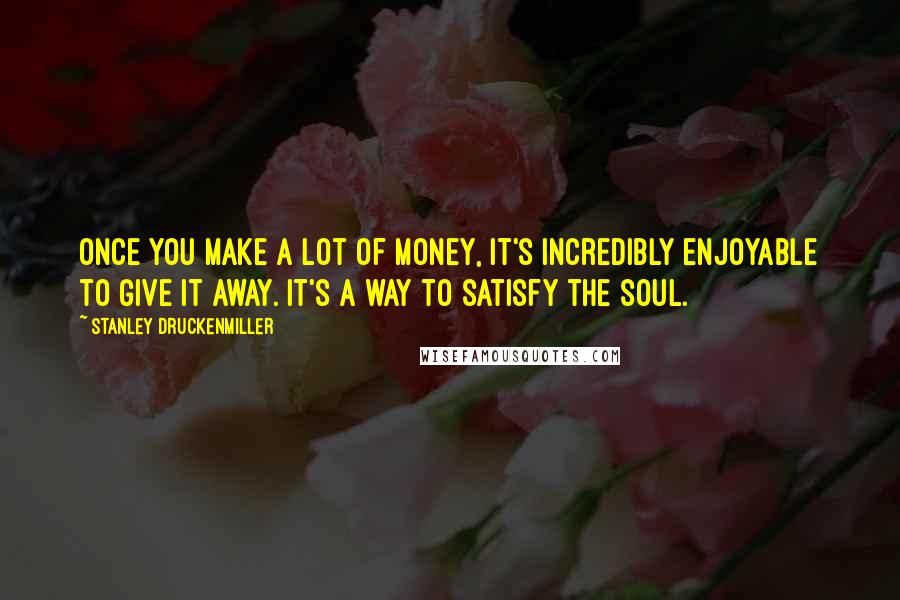 Stanley Druckenmiller Quotes: Once you make a lot of money, it's incredibly enjoyable to give it away. It's a way to satisfy the soul.