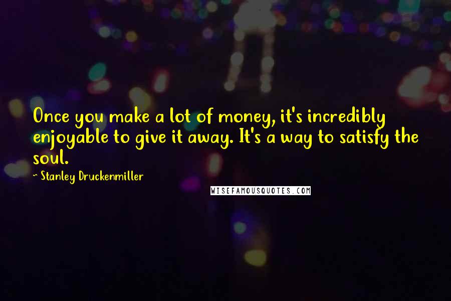 Stanley Druckenmiller Quotes: Once you make a lot of money, it's incredibly enjoyable to give it away. It's a way to satisfy the soul.